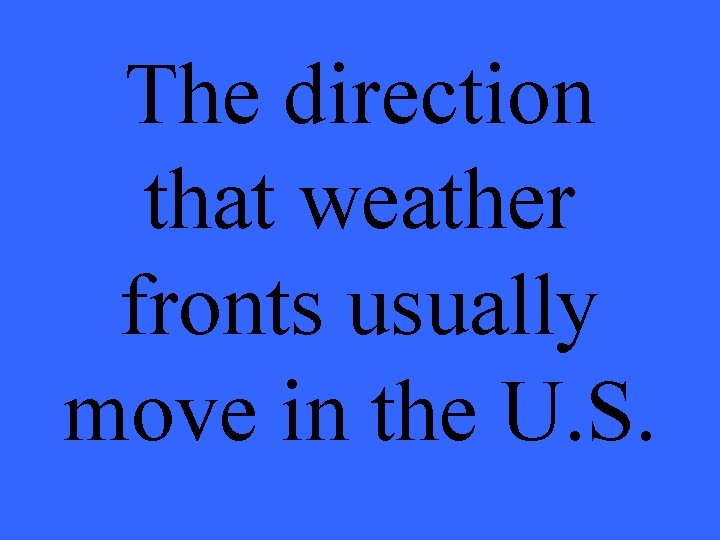 The direction that weather fronts usually move in the U. S. 