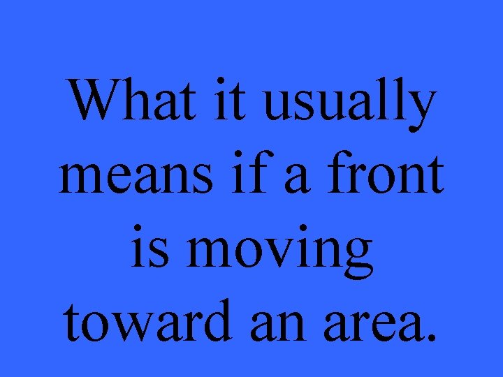 What it usually means if a front is moving toward an area. 