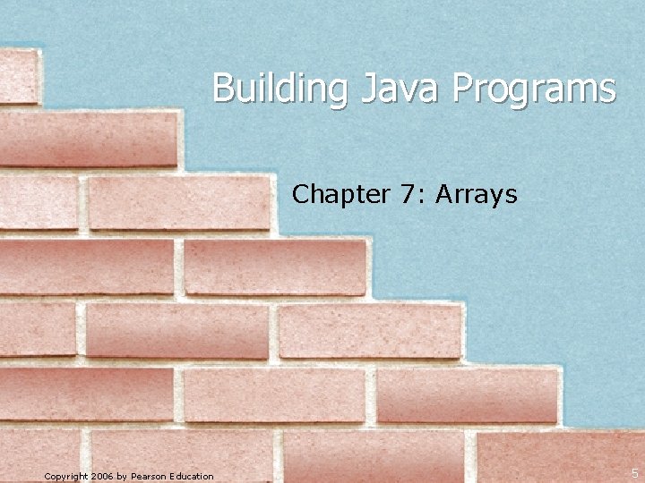 Building Java Programs Chapter 7: Arrays Copyright 2006 by Pearson Education 5 