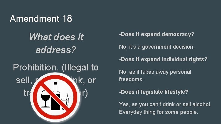 Amendment 18 What does it address? Prohibition. (Illegal to sell, make, drink, or transport