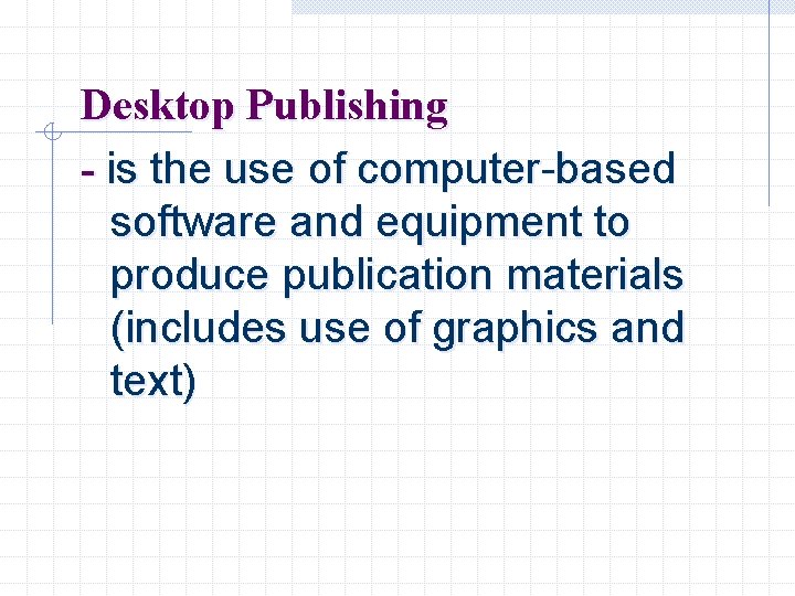 Desktop Publishing - is the use of computer-based software and equipment to produce publication