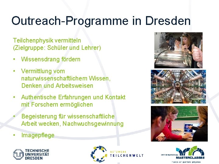 Outreach-Programme in Dresden Teilchenphysik vermitteln (Zielgruppe: Schüler und Lehrer) • Wissensdrang fördern • Vermittlung