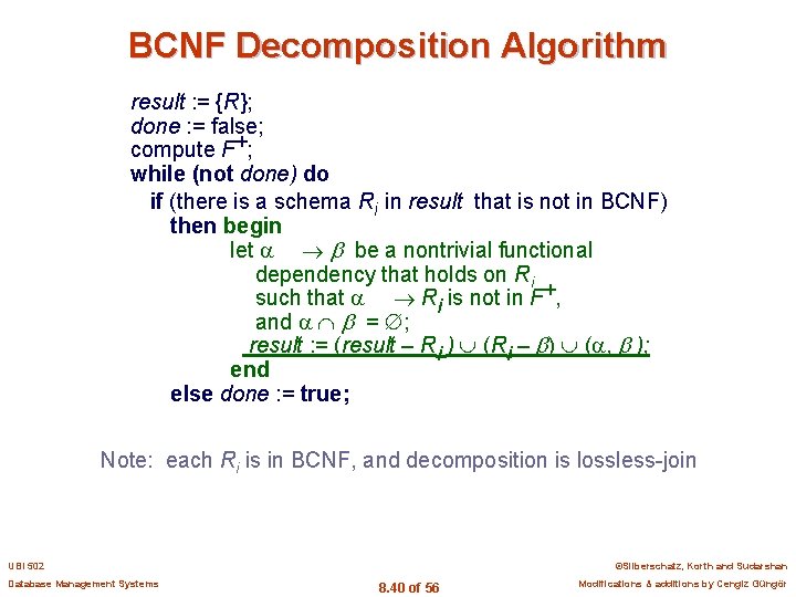 BCNF Decomposition Algorithm result : = {R}; done : = false; compute F+; while