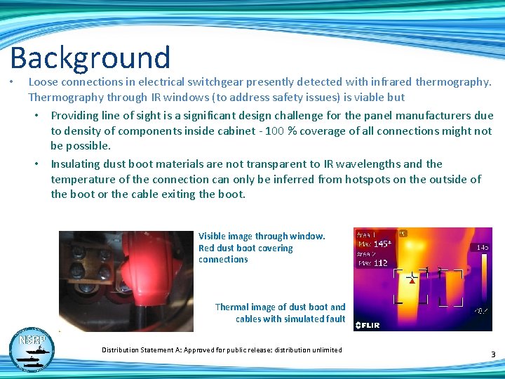 Background • Loose connections in electrical switchgear presently detected with infrared thermography. Thermography through