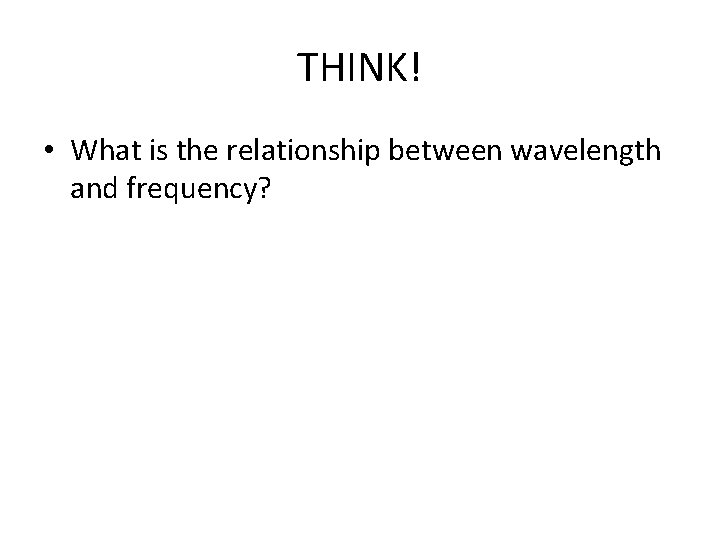 THINK! • What is the relationship between wavelength and frequency? 