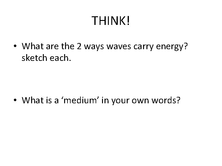 THINK! • What are the 2 ways waves carry energy? sketch each. • What
