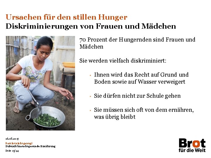 Ursachen für den stillen Hunger Diskriminierungen von Frauen und Mädchen 70 Prozent der Hungernden