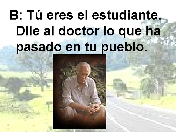 B: Tú eres el estudiante. Dile al doctor lo que ha pasado en tu