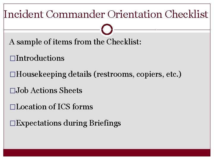 Incident Commander Orientation Checklist A sample of items from the Checklist: �Introductions �Housekeeping details