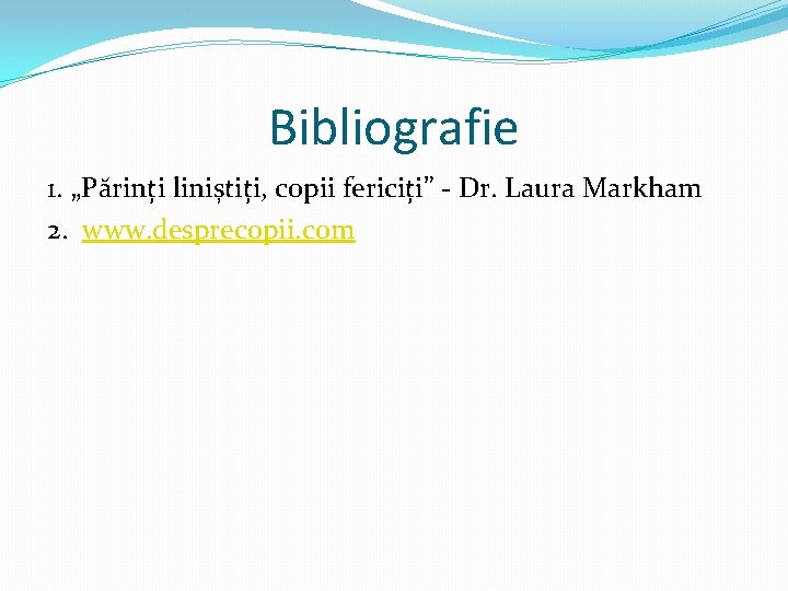 Bibliografie 1. „Părinți liniștiți, copii fericiți” - Dr. Laura Markham 2. www. desprecopii. com