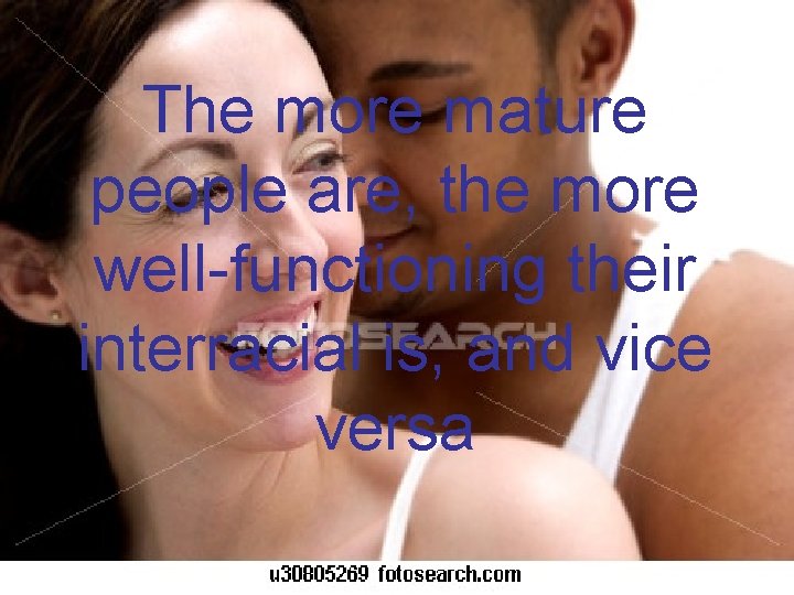 The more mature people are, the more well-functioning their interracial is, and vice versa