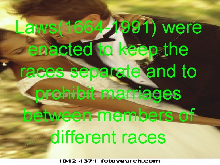 Laws(1664 -1991) were enacted to keep the races separate and to prohibit marriages between