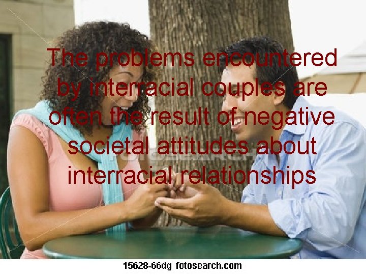 The problems encountered by interracial couples are often the result of negative societal attitudes