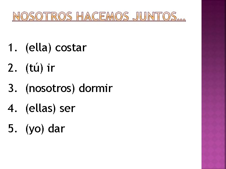 1. (ella) costar 2. (tú) ir 3. (nosotros) dormir 4. (ellas) ser 5. (yo)