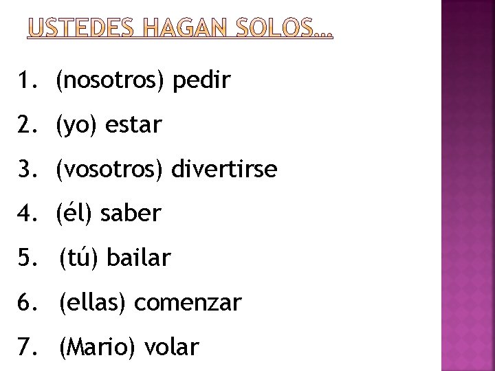 1. (nosotros) pedir 2. (yo) estar 3. (vosotros) divertirse 4. (él) saber 5. (tú)