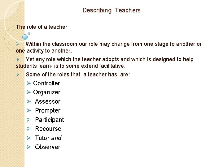 Describing Teachers The role of a teacher Within the classroom our role may change