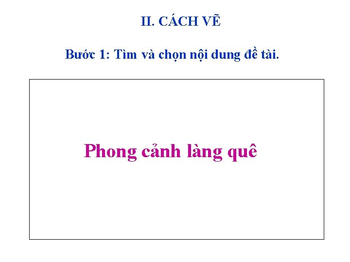 II. CÁCH VẼ Bước 1: Tìm và chọn nội dung đề tài. Phong cảnh