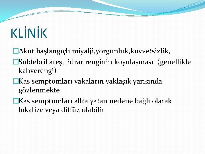 KLİNİK �Akut başlangıçlı miyalji, yorgunluk, kuvvetsizlik, �Subfebril ateş, idrar renginin koyulaşması (genellikle kahverengi) �Kas