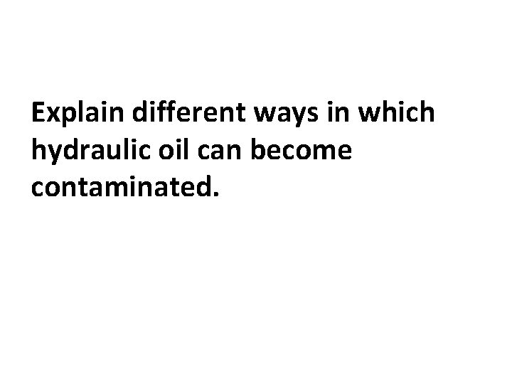 Explain different ways in which hydraulic oil can become contaminated. 