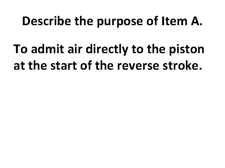 Describe the purpose of Item A. To admit air directly to the piston at