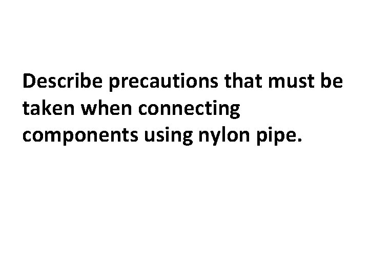 Describe precautions that must be taken when connecting components using nylon pipe. 