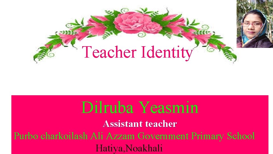 Teacher Identity Dilruba Yeasmin Assistant teacher Purbo charkoilash Ali Azzam Government Primary School Hatiya,