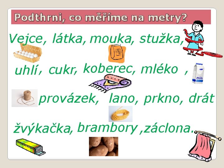 Podthrni, co měříme na metry? Vejce , látka, mouka, stužka, uhlí , cukr, koberec,