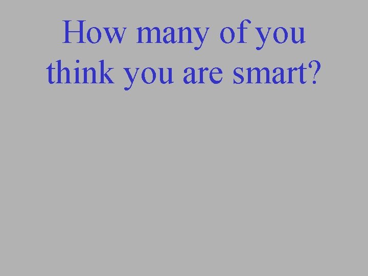 How many of you think you are smart? 