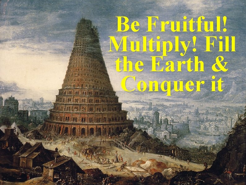 Be Fruitful! Multiply! Fill the Earth & Conquer it 