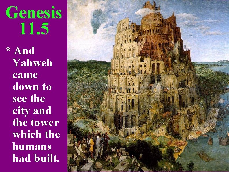 Genesis 11. 5 * And Yahweh came down to see the city and the