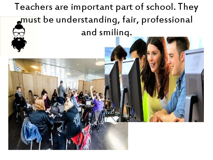 Teachers are important part of school. They must be understanding, fair, professional and smiling.