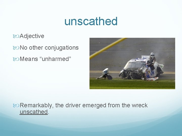 unscathed Adjective No other conjugations Means “unharmed” Remarkably, the driver emerged from the wreck