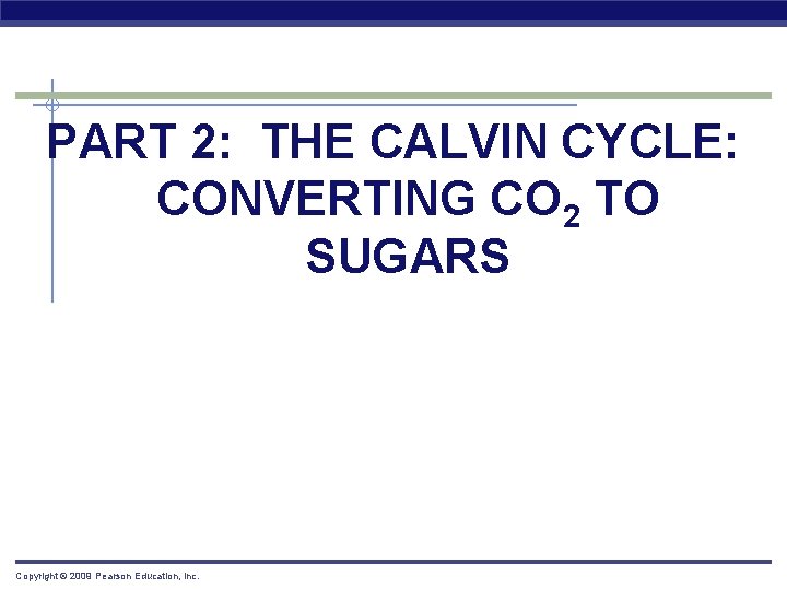 PART 2: THE CALVIN CYCLE: CONVERTING CO 2 TO SUGARS Copyright © 2009 Pearson