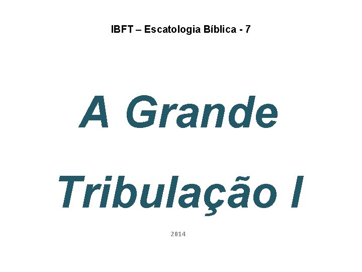 IBFT – Escatologia Bíblica - 7 A Grande Tribulação I 2014 IBFT – Escatologia Bíblica - 7 A Grande Tribulação I 2014
