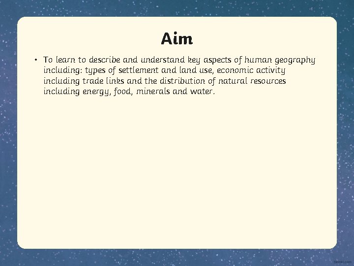 Aim • To learn to describe and understand key aspects of human geography including: