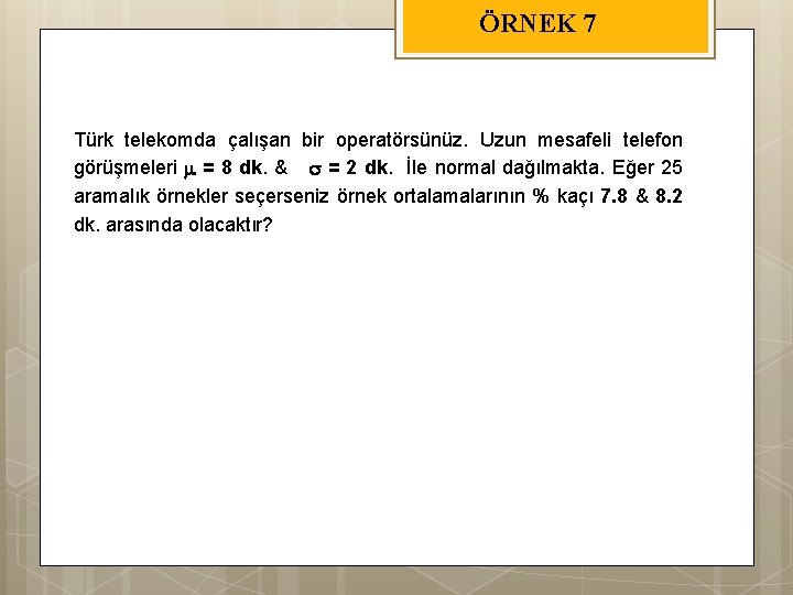 ÖRNEK 7 Türk telekomda çalışan bir operatörsünüz. Uzun mesafeli telefon görüşmeleri = 8 dk.