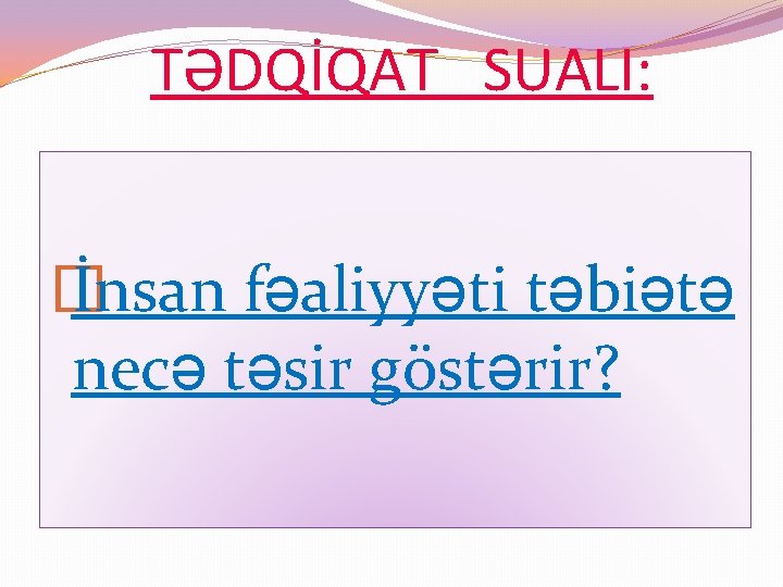 TƏDQİQAT SUALI: � İnsan fəaliyyəti təbiətə necə təsir göstərir? 