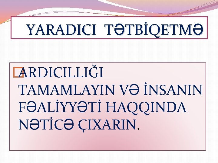 YARADICI TƏTBİQETMƏ � ARDICILLIĞI TAMAMLAYIN VƏ İNSANIN FƏALİYYƏTİ HAQQINDA NƏTİCƏ ÇIXARIN. 
