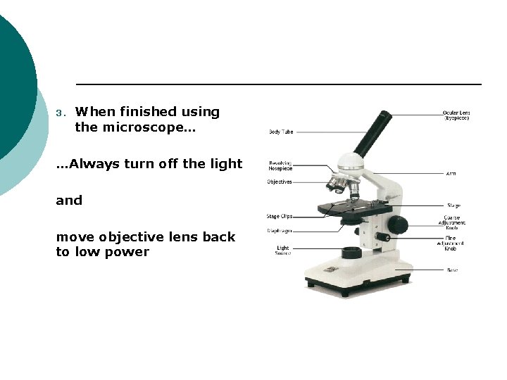 3. When finished using the microscope… …Always turn off the light and move objective