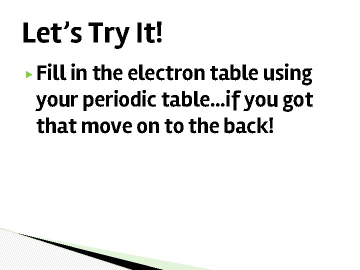 Let’s Try It! ▶ Fill in the electron table using your periodic table…if you Let’s Try It! ▶ Fill in the electron table using your periodic table…if you