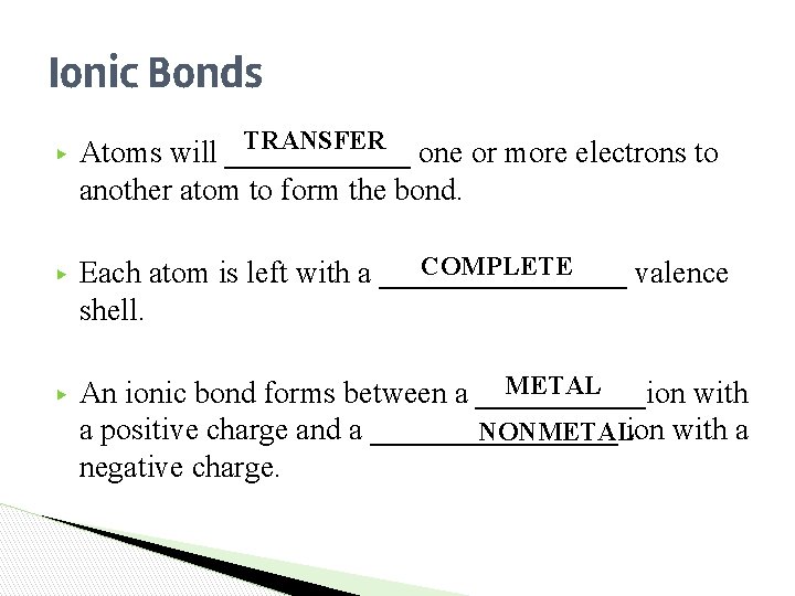 Ionic Bonds ▶ ▶ ▶ TRANSFER Atoms will ______ one or more electrons to Ionic Bonds ▶ ▶ ▶ TRANSFER Atoms will ______ one or more electrons to