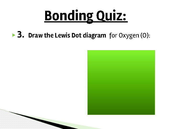 Bonding Quiz: ▶ 3. Draw the Lewis Dot diagram for Oxygen (O): Bonding Quiz: ▶ 3. Draw the Lewis Dot diagram for Oxygen (O):