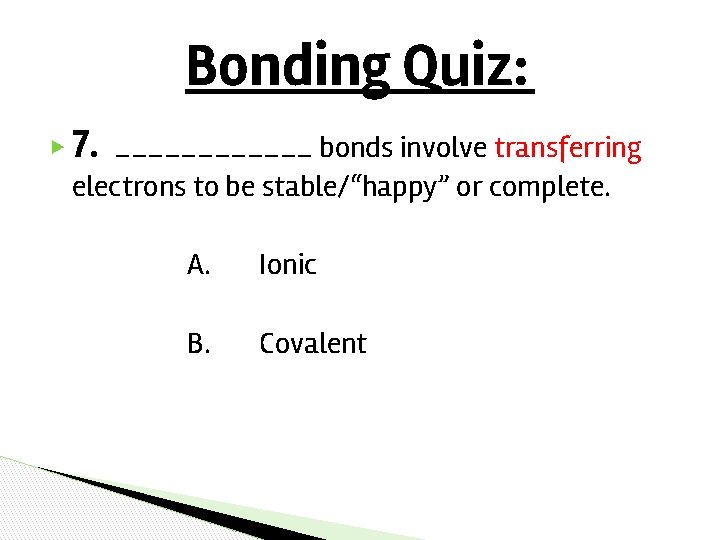 Bonding Quiz: ▶ 7. ______ bonds involve transferring electrons to be stable/“happy” or complete. Bonding Quiz: ▶ 7. ______ bonds involve transferring electrons to be stable/“happy” or complete.