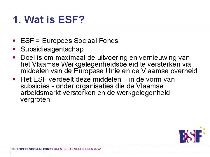 1. Wat is ESF? § ESF = Europees Sociaal Fonds § Subsidieagentschap § Doel