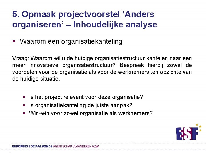 5. Opmaak projectvoorstel ‘Anders organiseren’ – Inhoudelijke analyse § Waarom een organisatiekanteling Vraag: Waarom