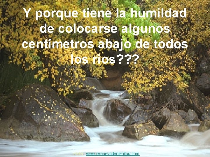 Y porque tiene la humildad de colocarse algunos centímetros abajo de todos los rios?