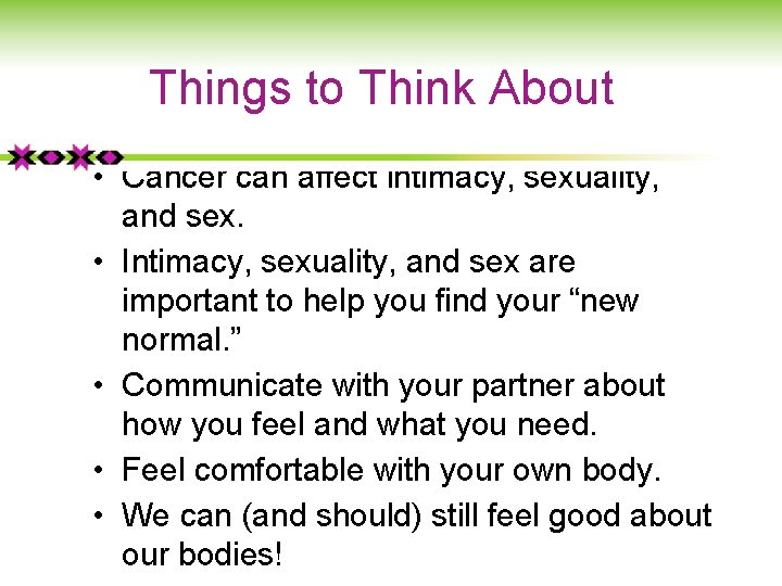 Things to Think About • Cancer can affect intimacy, sexuality, and sex. • Intimacy,