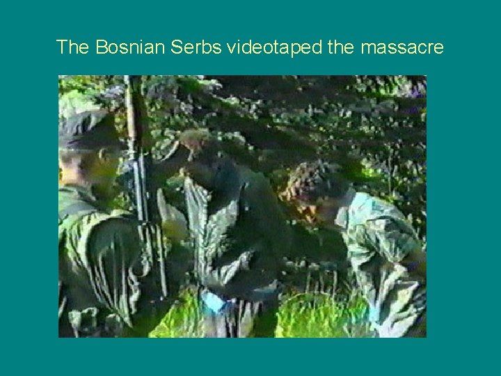 The Bosnian Serbs videotaped the massacre 