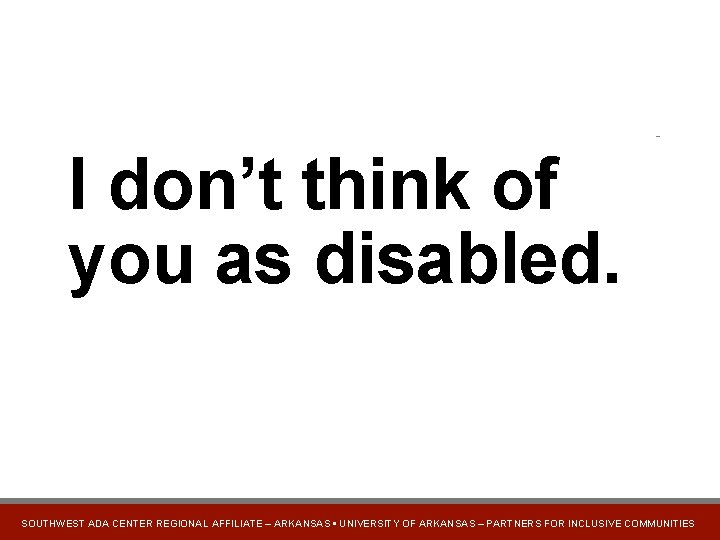 I don’t think of you as disabled. SOUTHWEST ADA CENTER REGIONAL AFFILIATE – ARKANSAS