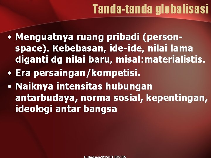 Tanda-tanda globalisasi • Menguatnya ruang pribadi (personspace). Kebebasan, ide-ide, nilai lama diganti dg nilai